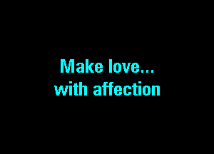 Make love...

with affection