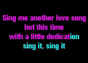 Sing me another love song
but this time
with a little dedication
sing it, sing it