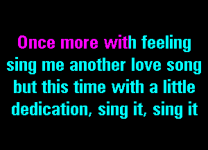 Once more with feeling
sing me another love song
but this time with a little
dedication, sing it, sing it