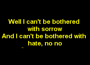 Well I can't be bothered
with sorrow

And I can't be bothered with
hate, no no