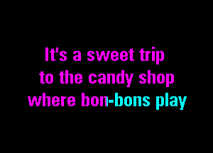 It's a sweet trip

to the candy shop
where bon-bons play