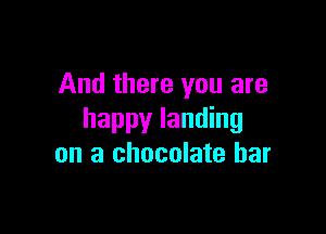 And there you are

happy landing
on a chocolate bar