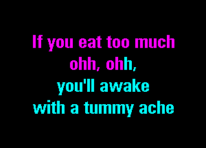 If you eat too much
ohh,ohh,

you'll awake
with a tummy ache
