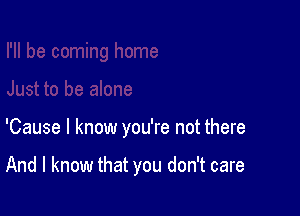 'Cause I know you're not there

And I know that you don't care