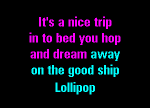It's a nice trip
in to bed you hop

and dream away
on the good ship

Lollipop