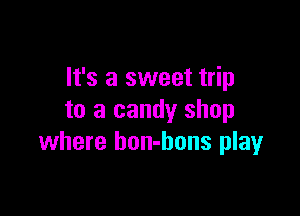 It's a sweet trip

to a candy shop
where bon-bons play