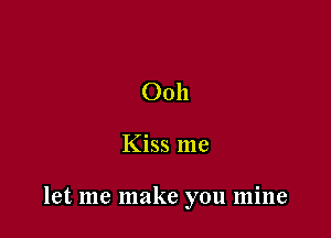 Ooh

Kiss me

let me make you mine