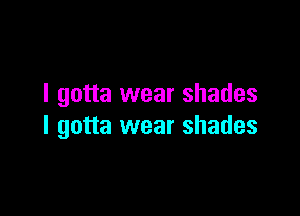 I gotta wear shades

I gotta wear shades