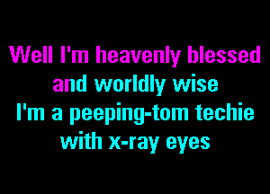 Well I'm heavenly blessed
and worldly wise
I'm a peeping-tom techie
with x-ray eyes