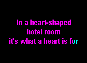 In a heart-shaped

hotel room
it's what a heart is for