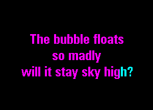 The bubble floats

so madly
will it stay sky high?