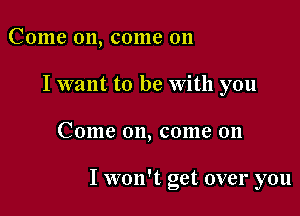 Come on, come on
I want to be With you

COIIIC 011, (301118 011

I won't get over you