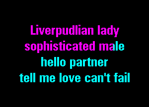 Liverpudlian lady
sophisticated male

hello partner
tell me love can't fail