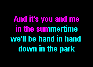 And it's you and me
in the summertime
we'll be hand in hand
down in the park