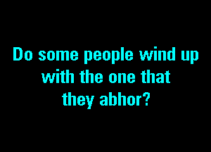 Do some people wind up

with the one that
they abhor?