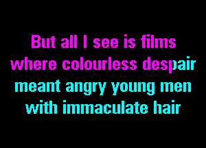 But all I see is films
where colourless despair
meant angry young men

with immaculate hair