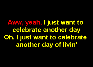 Aww, yeah, I just want to
celebrate another day

Oh, I just want to celebrate
anpther day of livin'