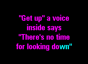 Get up a voice
inside says

There's no time
for looking down