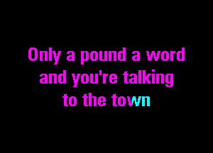 Only a pound a word

and you're talking
to the town