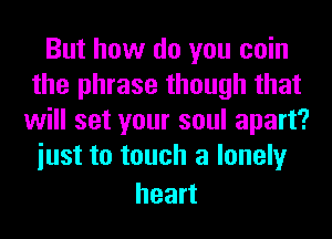 But how do you coin
the phrase though that
will set your soul apart?
iust to touch a lonely

heart