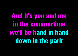 And it's you and me
in the summertime
we'll be hand in hand
down in the park