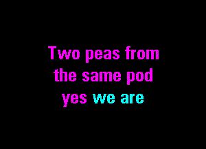 Two peas from

the same pod
yes we are