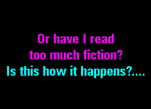 Or have I read

too much fiction?
Is this how it happens?....