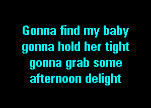 Gonna find my baby
gonna hold her tight

gonna grab some
afternoon delight