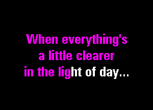 When everything's

a little clearer
in the light of day...