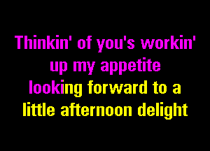 Thinkin' of you's workin'
up my appetite
looking forward to a
little afternoon delight