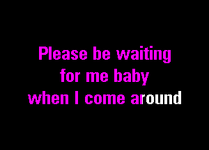 Please be waiting

for me baby
when I come around