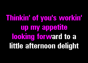 Thinkin' of you's workin'
up my appetite
looking forward to a
little afternoon delight