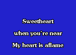 Sweetheart

when you're near

My heart is aflame