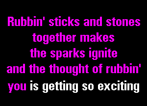 Ruhhin' sticks and stones
together makes
the sparks ignite

and the thought of ruhhin'

you is getting so exciting