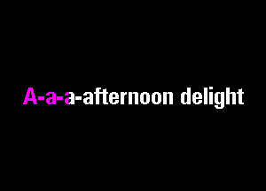 A-a-a-aftemoon delight