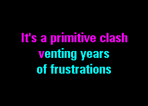 It's a primitive clash

venting years
of frustrations
