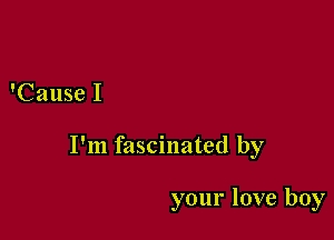 'Cause I

I'm fascinated by

your love boy