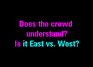 Does the crowd

understand?
Is it East vs. West?