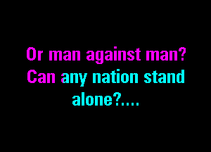 0r man against man?

Can any nation stand
alone?....