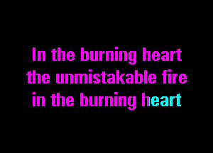 In the burning heart

the unmistakable fire
in the burning heart