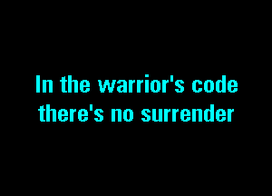 In the warrior's code

there's no surrender