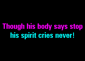 Though his body says stop

his spirit cries never!