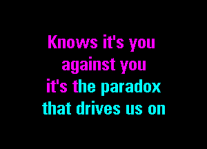Knows it's you
against you

it's the paradox
that drives us on