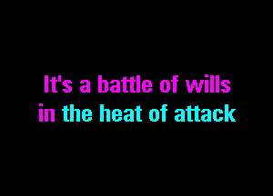 It's a battle of wills

in the heat of attack