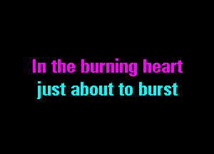 In the burning heart

just about to burst