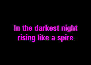 In the darkest night

rising like a spire