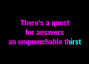 There's a quest

for answers
an unquenchable thirst