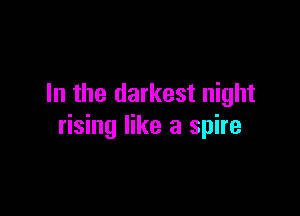 In the darkest night

rising like a spire