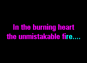 In the burning heart

the unmistakable fire....