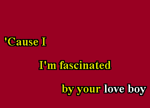 'Cause I

I'm fascinated

by your love boy